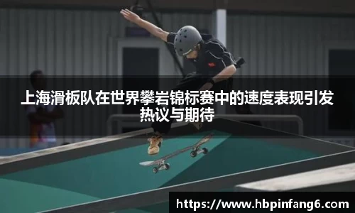 上海滑板队在世界攀岩锦标赛中的速度表现引发热议与期待