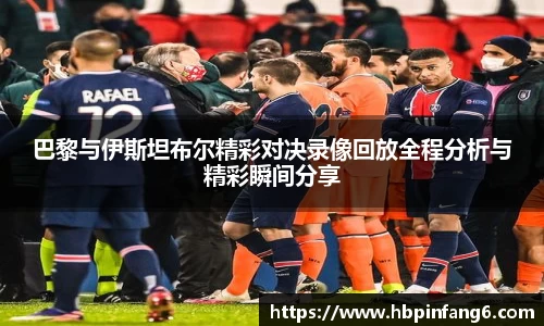 巴黎与伊斯坦布尔精彩对决录像回放全程分析与精彩瞬间分享