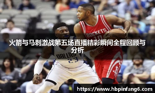 火箭与马刺激战第五场直播精彩瞬间全程回顾与分析